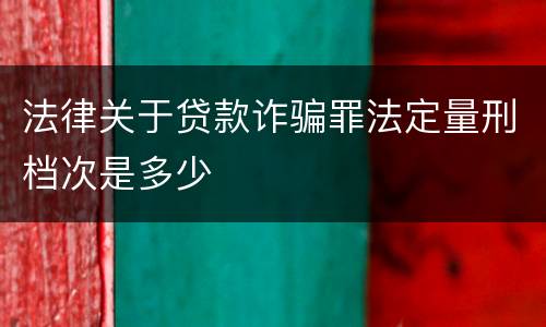 法律关于贷款诈骗罪法定量刑档次是多少