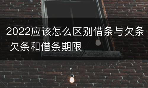 2022应该怎么区别借条与欠条 欠条和借条期限