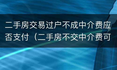 二手房交易过户不成中介费应否支付（二手房不交中介费可以过户吗）