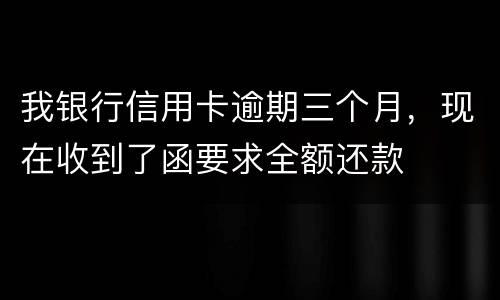 我银行信用卡逾期三个月，现在收到了函要求全额还款