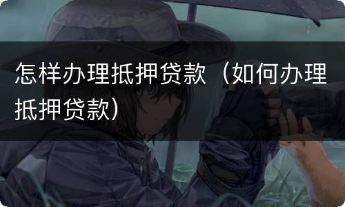 怎样办理抵押贷款（如何办理抵押贷款）