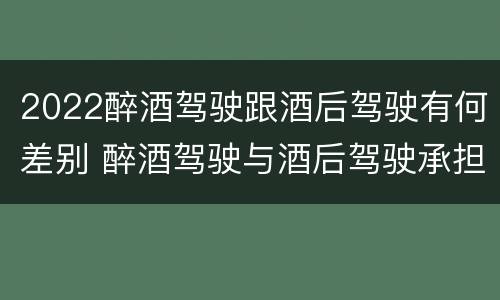 2022醉酒驾驶跟酒后驾驶有何差别 醉酒驾驶与酒后驾驶承担的法律责任有何区别?