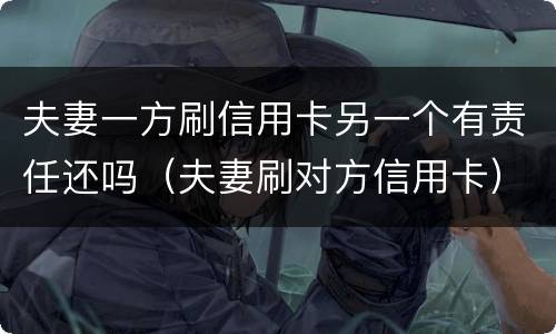 夫妻一方刷信用卡另一个有责任还吗(夫妻刷对方信用卡) 夫妻一方刷信用卡另一个有责任还吗(夫妻刷对方信用卡)