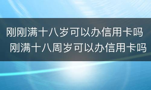 刚刚满十八岁可以办信用卡吗 刚满十八周岁可以办信用卡吗? 刚刚满十八岁可以办信用卡吗 刚满十八周岁可以办信用卡吗?