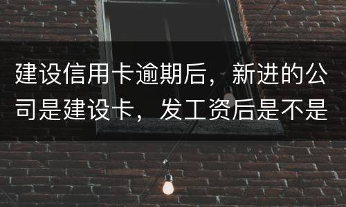 建设信用卡逾期后，新进的公司是建设卡，发工资后是不是直接扣了？直接还信用卡了