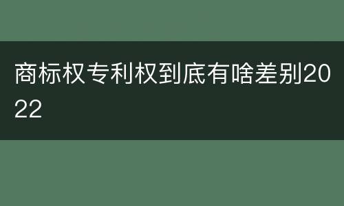 商标权专利权到底有啥差别2022