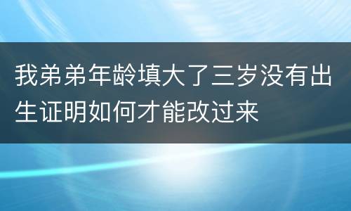 我弟弟年龄填大了三岁没有出生证明如何才能改过来