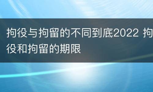 拘役与拘留的不同到底2022 拘役和拘留的期限
