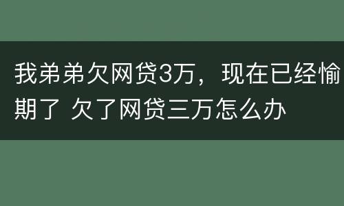 我弟弟欠网贷3万，现在已经愉期了 欠了网贷三万怎么办