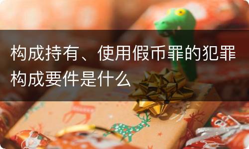 构成持有、使用假币罪的犯罪构成要件是什么