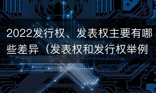 2022发行权、发表权主要有哪些差异（发表权和发行权举例）