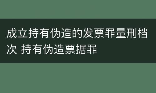 成立持有伪造的发票罪量刑档次 持有伪造票据罪
