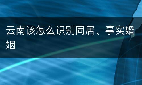 云南该怎么识别同居、事实婚姻