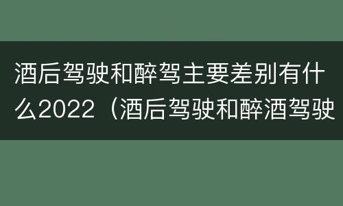 酒后驾驶和醉驾主要差别有什么2022（酒后驾驶和醉酒驾驶有什么区别）