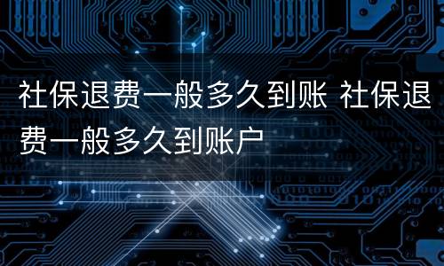 社保退费一般多久到账 社保退费一般多久到账户