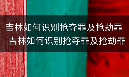 吉林如何识别抢夺罪及抢劫罪 吉林如何识别抢夺罪及抢劫罪案件