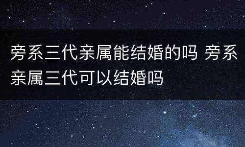 旁系三代亲属能结婚的吗 旁系亲属三代可以结婚吗