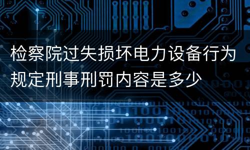 检察院过失损坏电力设备行为规定刑事刑罚内容是多少
