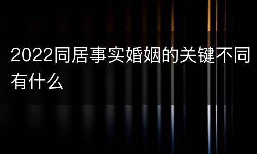 2022同居事实婚姻的关键不同有什么