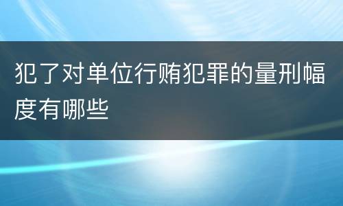 犯了对单位行贿犯罪的量刑幅度有哪些