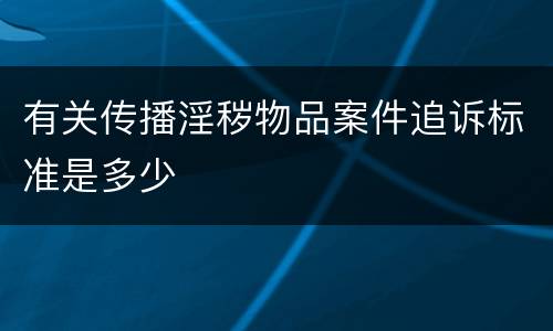 有关传播淫秽物品案件追诉标准是多少