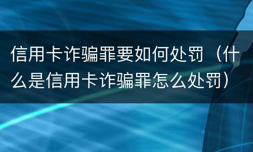 信用卡诈骗罪要如何处罚（什么是信用卡诈骗罪怎么处罚）