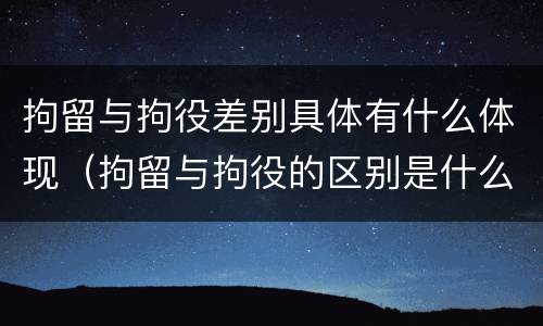 拘留与拘役差别具体有什么体现（拘留与拘役的区别是什么）