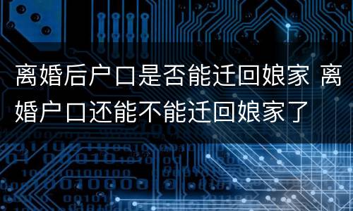离婚后户口是否能迁回娘家 离婚户口还能不能迁回娘家了