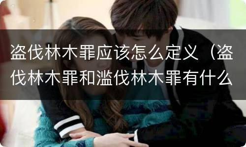盗伐林木罪应该怎么定义（盗伐林木罪和滥伐林木罪有什么区别）