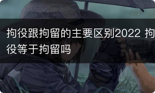 拘役跟拘留的主要区别2022 拘役等于拘留吗