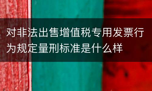 对非法出售增值税专用发票行为规定量刑标准是什么样