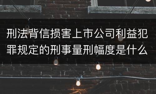 刑法背信损害上市公司利益犯罪规定的刑事量刑幅度是什么样的