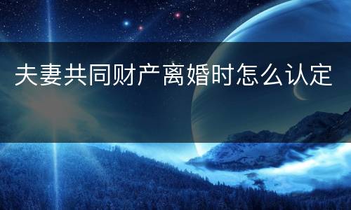 夫妻共同财产离婚时怎么认定