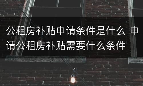 公租房补贴申请条件是什么 申请公租房补贴需要什么条件