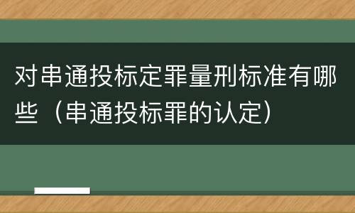 对串通投标定罪量刑标准有哪些（串通投标罪的认定）
