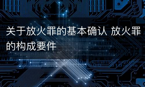 关于放火罪的基本确认 放火罪的构成要件