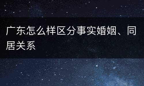 广东怎么样区分事实婚姻、同居关系