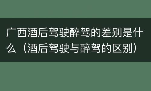 广西酒后驾驶醉驾的差别是什么（酒后驾驶与醉驾的区别）