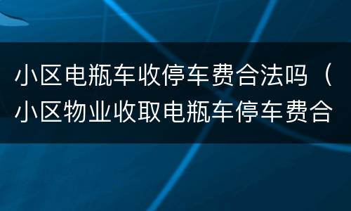 小区电瓶车收停车费合法吗（小区物业收取电瓶车停车费合理吗）