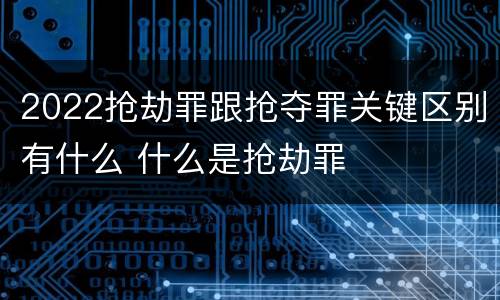 2022抢劫罪跟抢夺罪关键区别有什么 什么是抢劫罪