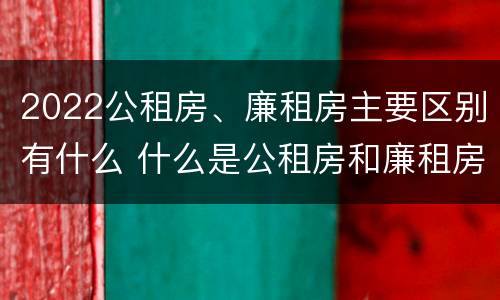 2022公租房、廉租房主要区别有什么 什么是公租房和廉租房