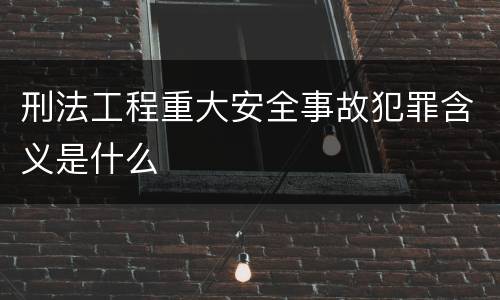 刑法工程重大安全事故犯罪含义是什么