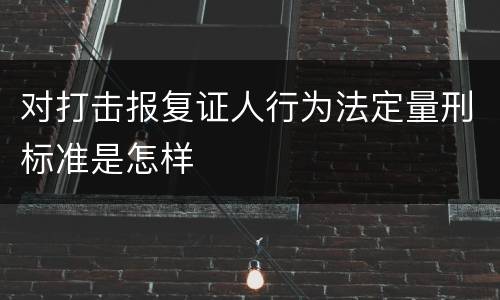 对打击报复证人行为法定量刑标准是怎样
