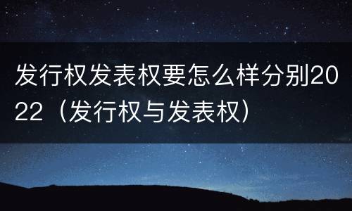 发行权发表权要怎么样分别2022（发行权与发表权）