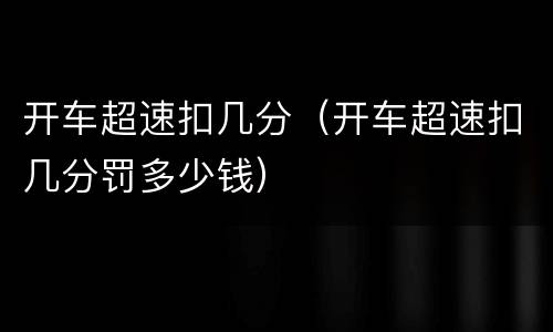 开车超速扣几分（开车超速扣几分罚多少钱）