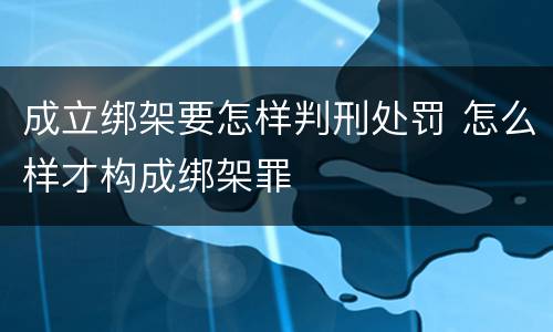成立绑架要怎样判刑处罚 怎么样才构成绑架罪