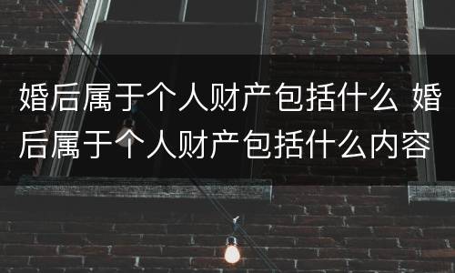 婚后属于个人财产包括什么 婚后属于个人财产包括什么内容