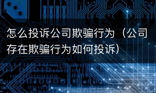 怎么投诉公司欺骗行为（公司存在欺骗行为如何投诉）