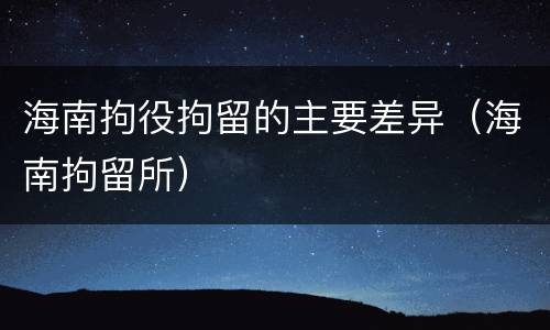 海南拘役拘留的主要差异（海南拘留所）
