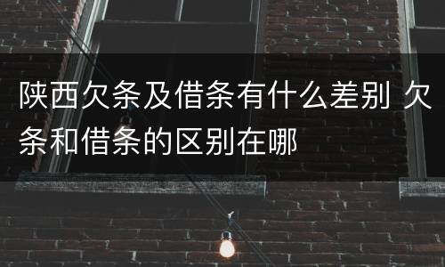 陕西欠条及借条有什么差别 欠条和借条的区别在哪